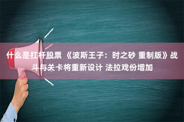 什么是扛杆股票 《波斯王子：时之砂 重制版》战斗与关卡将重新设计 法拉戏份增加