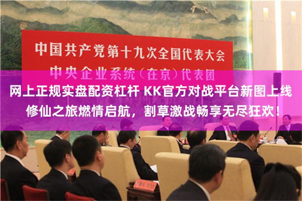 网上正规实盘配资杠杆 KK官方对战平台新图上线 修仙之旅燃情启航，割草激战畅享无尽狂欢！