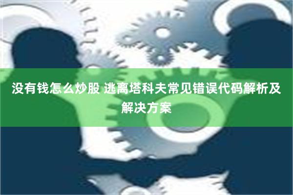 没有钱怎么炒股 逃离塔科夫常见错误代码解析及解决方案