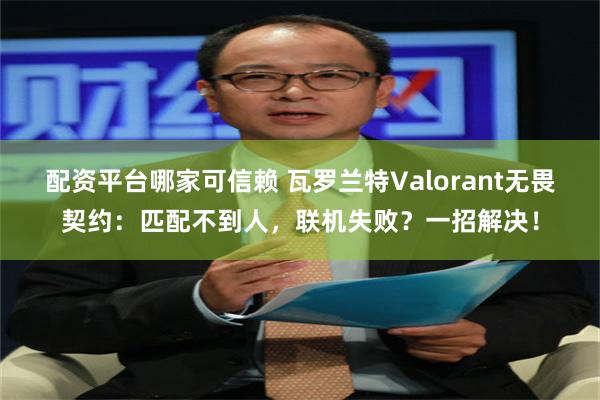 配资平台哪家可信赖 瓦罗兰特Valorant无畏契约：匹配不到人，联机失败？一招解决！