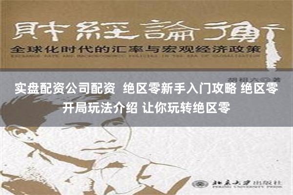 实盘配资公司配资  绝区零新手入门攻略 绝区零开局玩法介绍 让你玩转绝区零