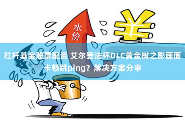 杠杆基金股票配资 艾尔登法环DLC黄金树之影画面卡顿跳ping？解决方案分享