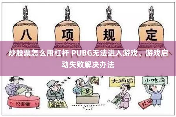 炒股票怎么用杠杆 PUBG无法进入游戏、游戏启动失败解决办法