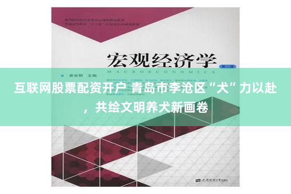 互联网股票配资开户 青岛市李沧区“犬”力以赴，共绘文明养犬新画卷