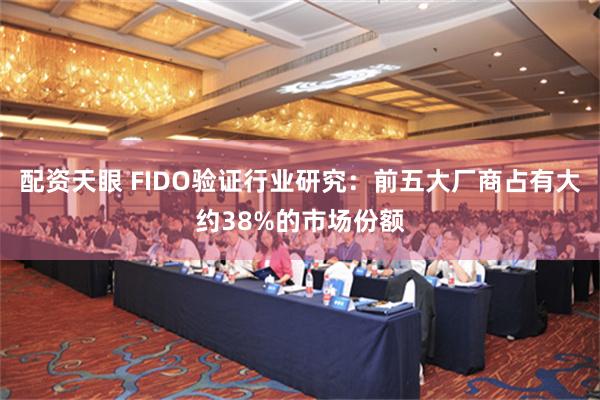 配资天眼 FIDO验证行业研究：前五大厂商占有大约38%的市场份额