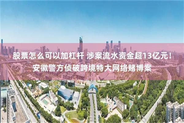 股票怎么可以加杠杆 涉案流水资金超13亿元！安徽警方侦破跨境特大网络赌博案