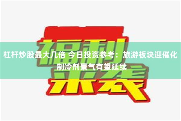 杠杆炒股最大几倍 今日投资参考：旅游板块迎催化 制冷剂景气有望延续