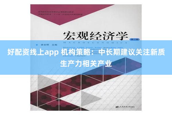 好配资线上app 机构策略：中长期建议关注新质生产力相关产业