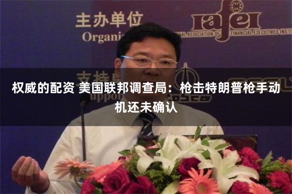 权威的配资 美国联邦调查局：枪击特朗普枪手动机还未确认