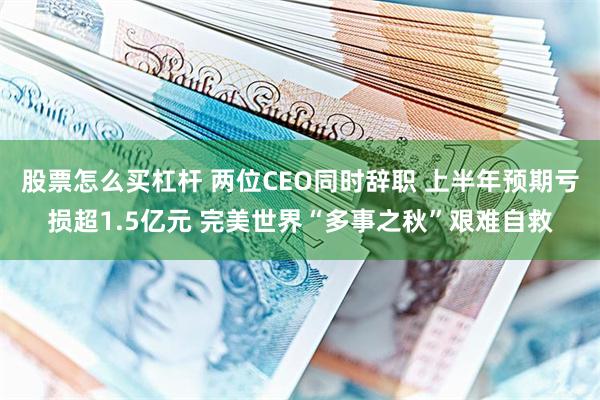 股票怎么买杠杆 两位CEO同时辞职 上半年预期亏损超1.5亿元 完美世界“多事之秋”艰难自救