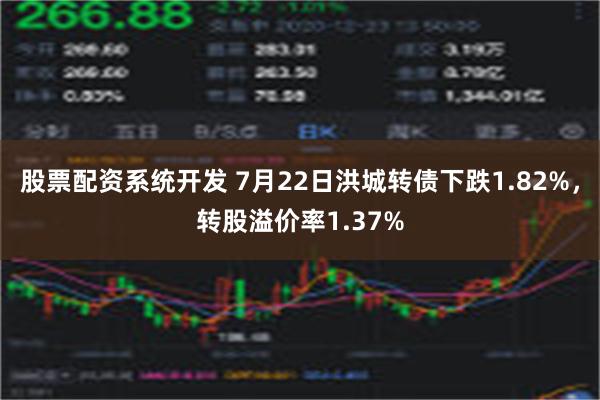 股票配资系统开发 7月22日洪城转债下跌1.82%，转股溢价率1.37%