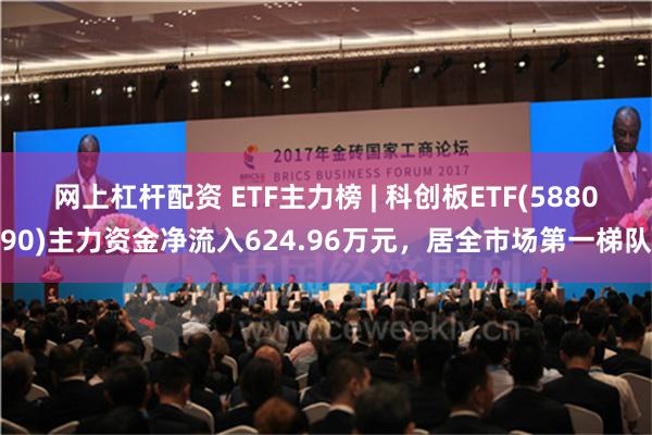 网上杠杆配资 ETF主力榜 | 科创板ETF(588090)主力资金净流入624.96万元，居全市场第一梯队