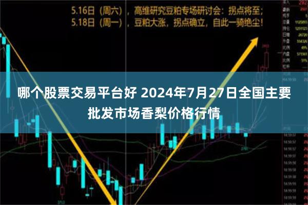 哪个股票交易平台好 2024年7月27日全国主要批发市场香梨价格行情