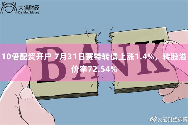 10倍配资开户 7月31日赛特转债上涨1.4%，转股溢价率72.54%