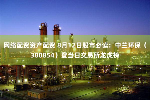 网络配资资产配资 8月12日股市必读：中兰环保（300854）登当日交易所龙虎榜