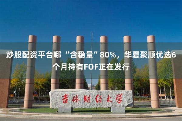 炒股配资平台哪 “含稳量”80%，华夏聚顺优选6个月持有FOF正在发行