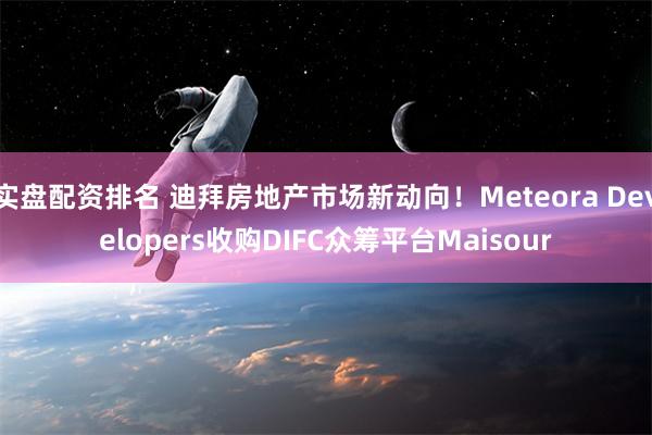 实盘配资排名 迪拜房地产市场新动向！Meteora Developers收购DIFC众筹平台Maisour