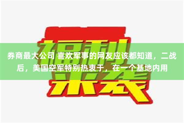 券商最大公司 喜欢军事的网友应该都知道，二战后，美国空军特别热衷于，在一个基地内用