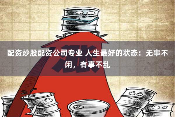 配资炒股配资公司专业 人生最好的状态：无事不闲，有事不乱