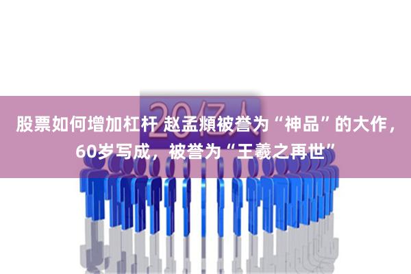 股票如何增加杠杆 赵孟頫被誉为“神品”的大作，60岁写成，被誉为“王羲之再世”