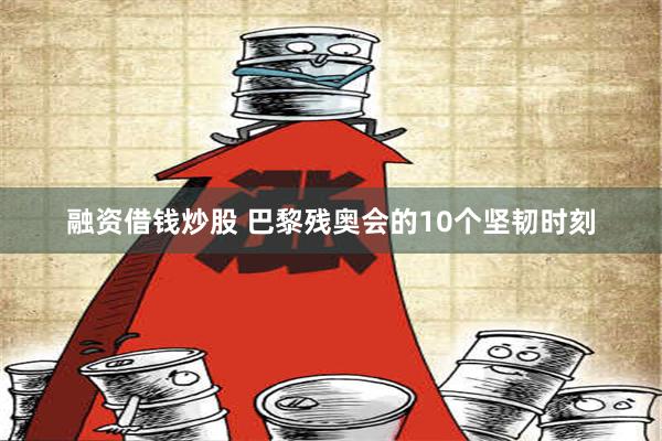 融资借钱炒股 巴黎残奥会的10个坚韧时刻