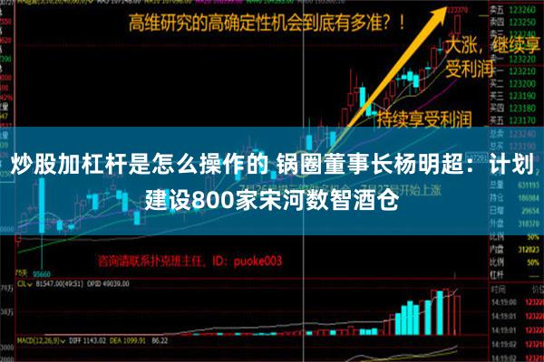 炒股加杠杆是怎么操作的 锅圈董事长杨明超：计划建设800家宋河数智酒仓