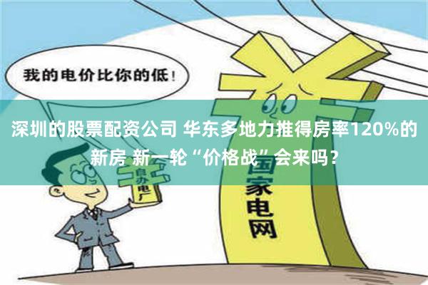 深圳的股票配资公司 华东多地力推得房率120%的新房 新一轮“价格战”会来吗？