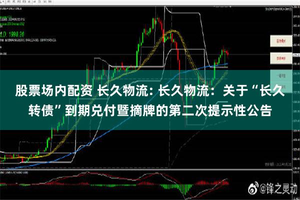 股票场内配资 长久物流: 长久物流：关于“长久转债”到期兑付暨摘牌的第二次提示性公告