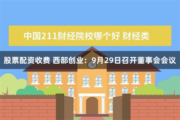 股票配资收费 西部创业：9月29日召开董事会会议