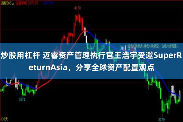 炒股用杠杆 迈睿资产管理执行官王浩宇受邀SuperReturnAsia，分享全球资产配置观点