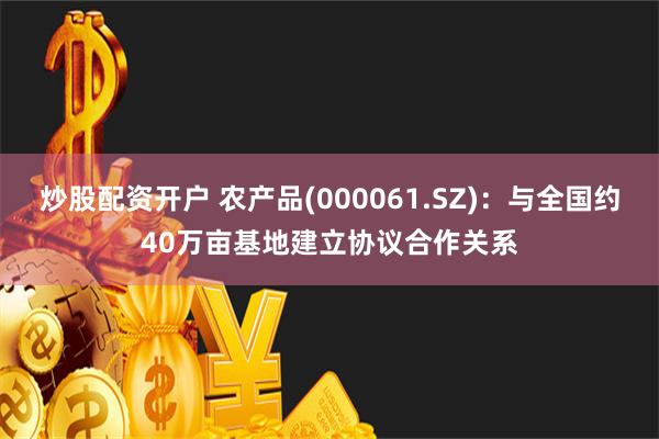 炒股配资开户 农产品(000061.SZ)：与全国约40万亩基地建立协议合作关系