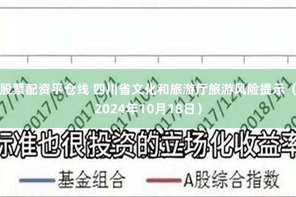 股票配资平仓线 四川省文化和旅游厅旅游风险提示（2024年10月18日）