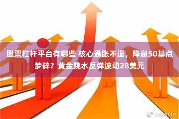 股票杠杆平台有哪些 核心通胀不退，降息50基点梦碎？黄金跳水反弹波动28美元