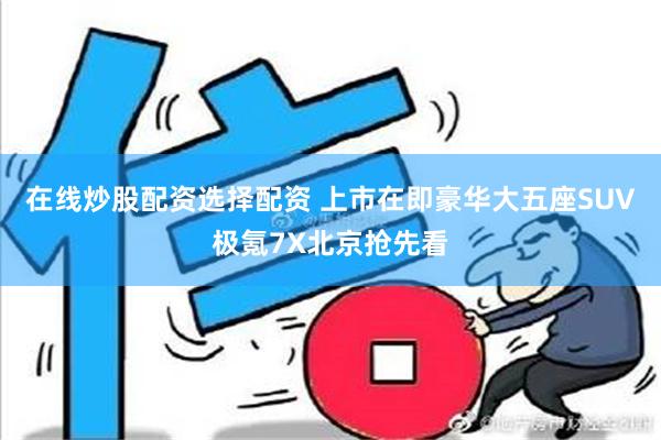 在线炒股配资选择配资 上市在即豪华大五座SUV极氪7X北京抢先看