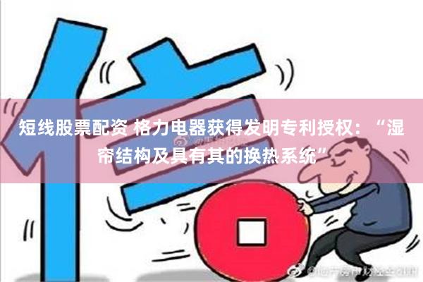 短线股票配资 格力电器获得发明专利授权：“湿帘结构及具有其的换热系统”