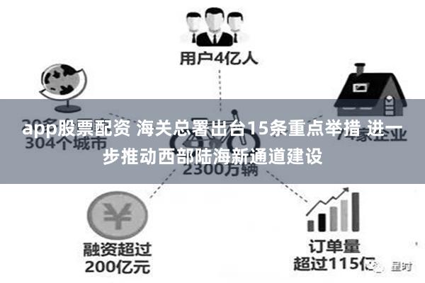 app股票配资 海关总署出台15条重点举措 进一步推动西部陆海新通道建设