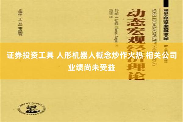 证券投资工具 人形机器人概念炒作火热 相关公司业绩尚未受益