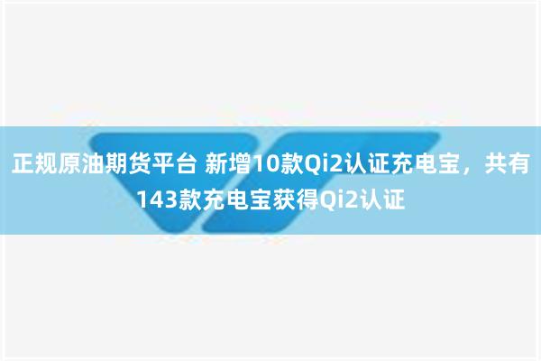 正规原油期货平台 新增10款Qi2认证充电宝，共有143款充电宝获得Qi2认证