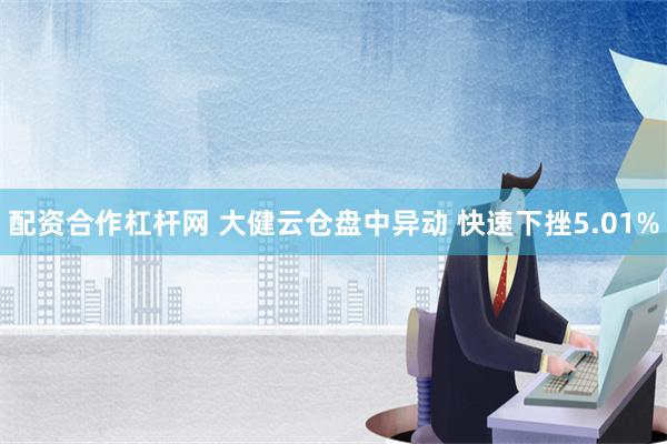 配资合作杠杆网 大健云仓盘中异动 快速下挫5.01%