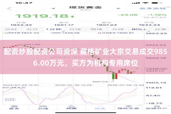 配资炒股配资公司资深 藏格矿业大宗交易成交9856.00万元，买方为机构专用席位