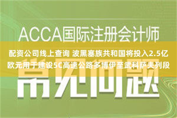 配资公司线上查询 波黑塞族共和国将投入2.5亿欧元用于建设5C高速公路多博伊至武科萨夫列段