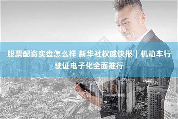 股票配资实盘怎么样 新华社权威快报｜机动车行驶证电子化全面推行