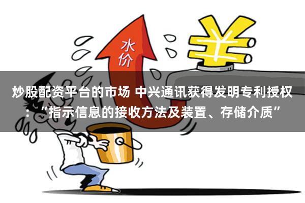 炒股配资平台的市场 中兴通讯获得发明专利授权：“指示信息的接收方法及装置、存储介质”