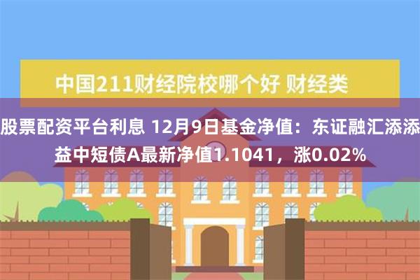 股票配资平台利息 12月9日基金净值：东证融汇添添益中短债A最新净值1.1041，涨0.02%