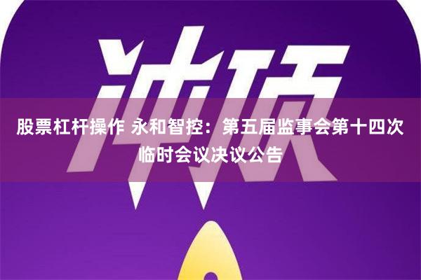 股票杠杆操作 永和智控：第五届监事会第十四次临时会议决议公告