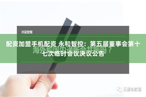 配资加盟手机配资 永和智控：第五届董事会第十七次临时会议决议公告