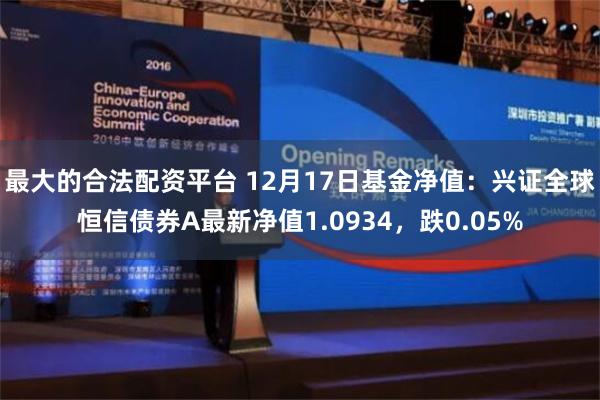 最大的合法配资平台 12月17日基金净值：兴证全球恒信债券A最新净值1.0934，跌0.05%