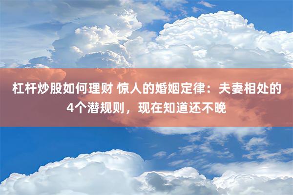 杠杆炒股如何理财 惊人的婚姻定律：夫妻相处的4个潜规则，现在知道还不晚