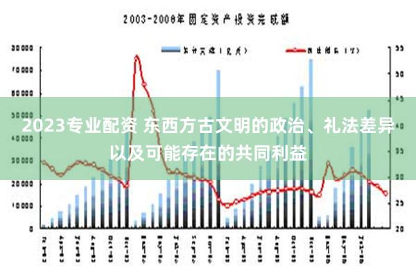 2023专业配资 东西方古文明的政治、礼法差异以及可能存在的共同利益