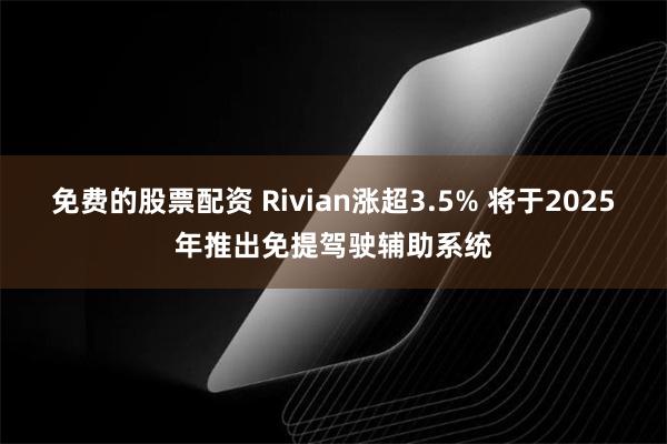 免费的股票配资 Rivian涨超3.5% 将于2025年推出免提驾驶辅助系统